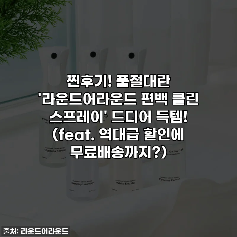 찐후기! 품절대란 '라운드어라운드 편백 클린 스프레이' 드디어 득템! (feat. 역대급 할인에 무료배송까지?)