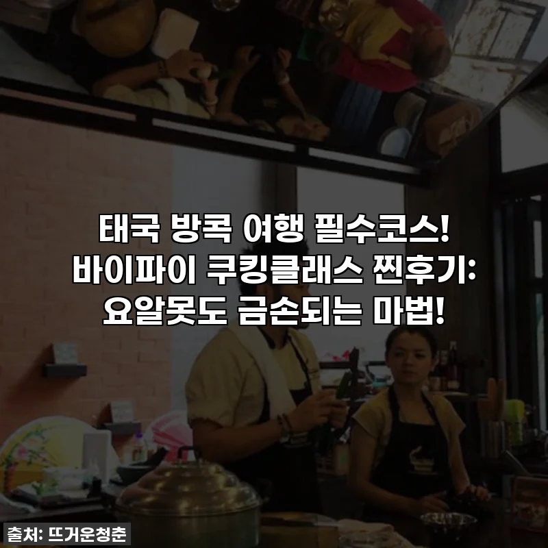 태국 방콕 여행 필수코스! 바이파이 쿠킹클래스 찐후기: 요알못도 금손되는 마법!