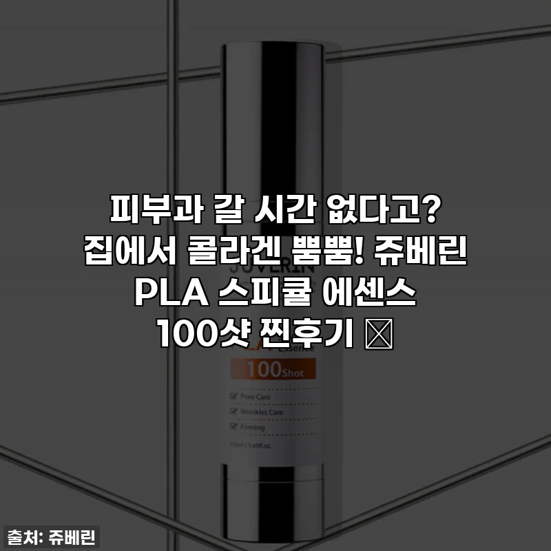 피부과 갈 시간 없다고? 집에서 콜라겐 뿜뿜! 쥬베린 PLA 스피큘 에센스 100샷 찐후기 ✨