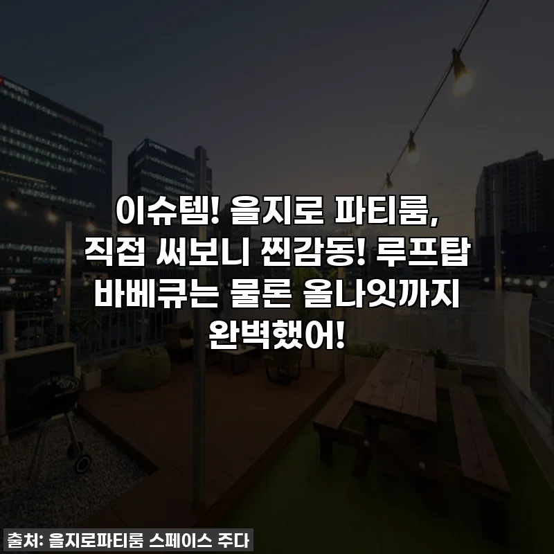 이슈템! 을지로 파티룸, 직접 써보니 찐감동! 루프탑 바베큐는 물론 올나잇까지 완벽했어!