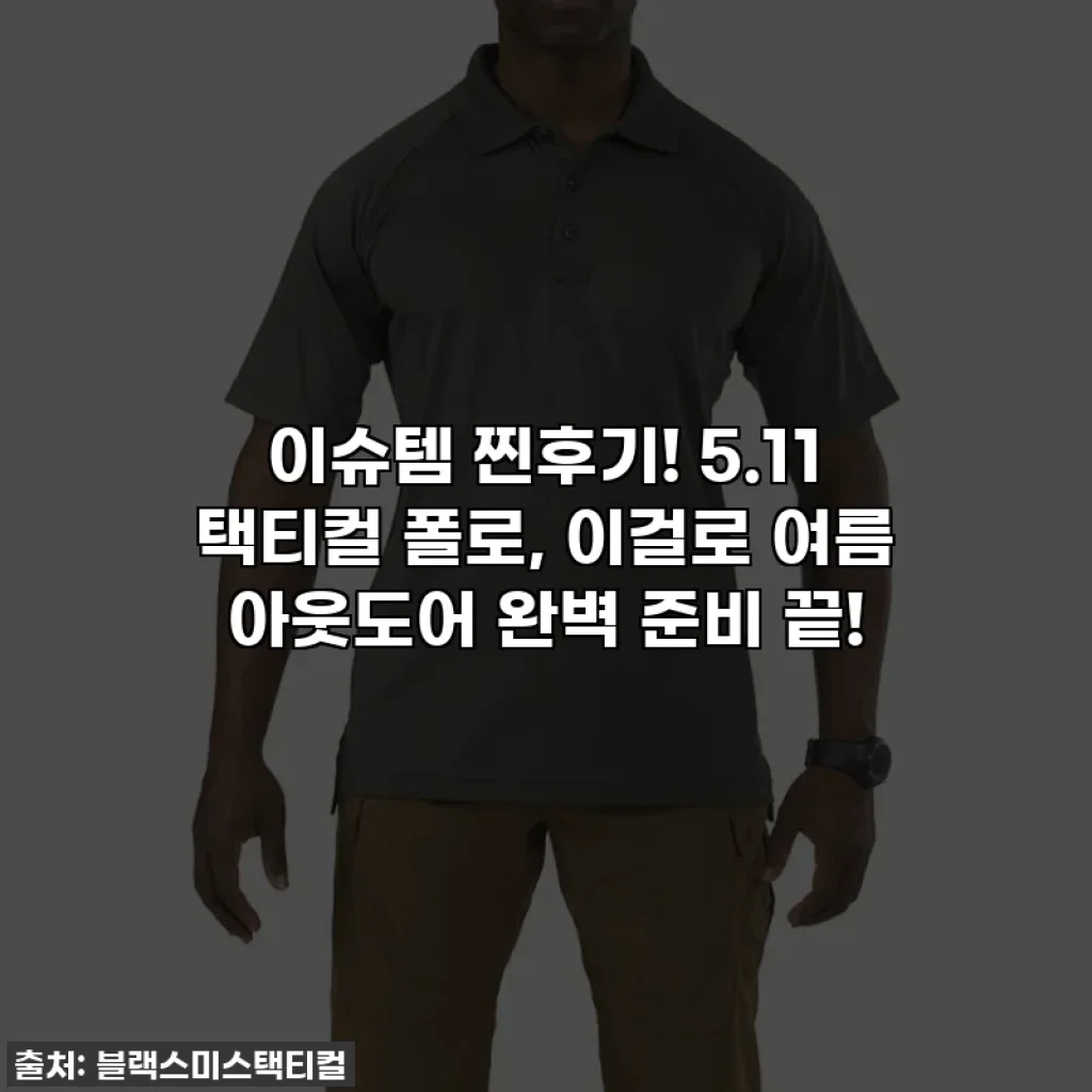 이슈템 찐후기! 5.11 택티컬 폴로, 이걸로 여름 아웃도어 완벽 준비 끝!