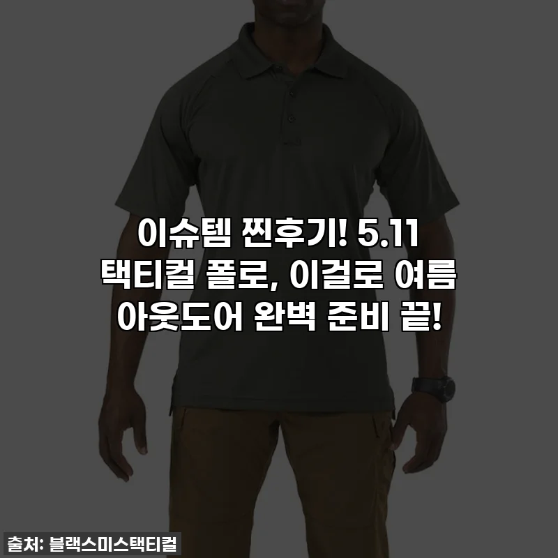 이슈템 찐후기! 5.11 택티컬 폴로, 이걸로 여름 아웃도어 완벽 준비 끝!