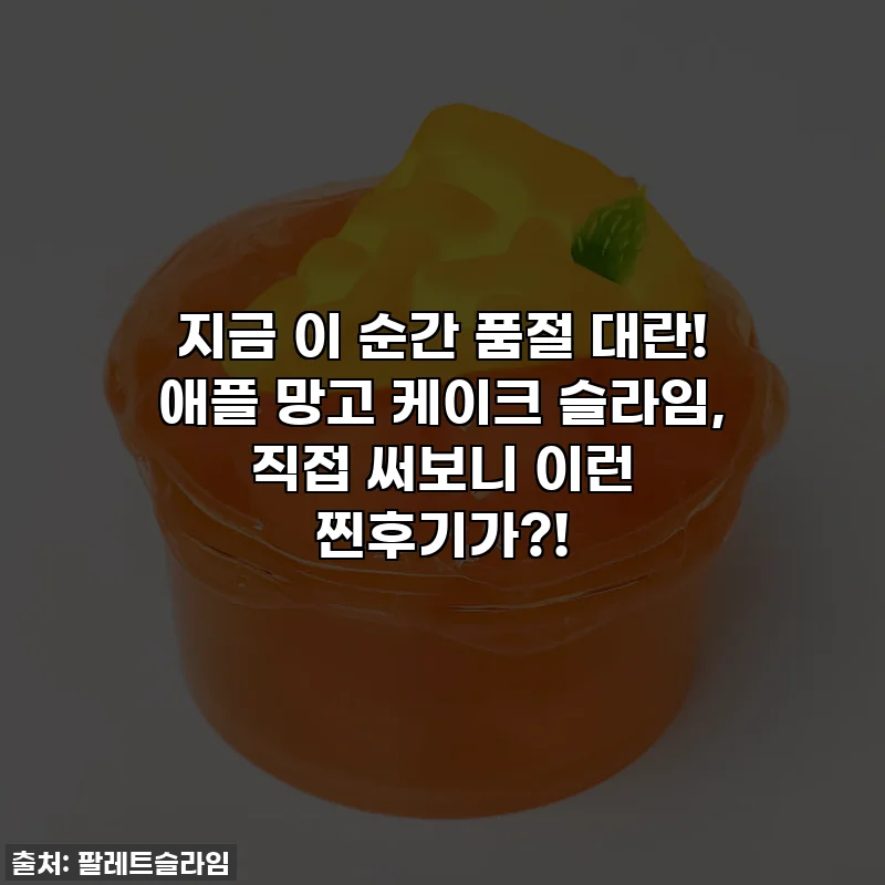 지금 이 순간 품절 대란! 애플 망고 케이크 슬라임, 직접 써보니 이런 찐후기가?!