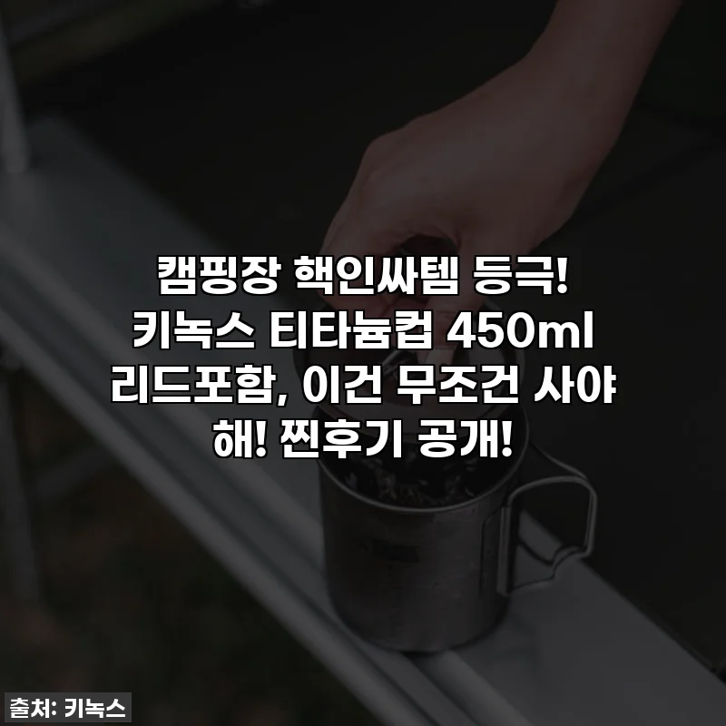 캠핑장 핵인싸템 등극! 키녹스 티타늄컵 450ml 리드포함, 이건 무조건 사야 해! 찐후기 공개!