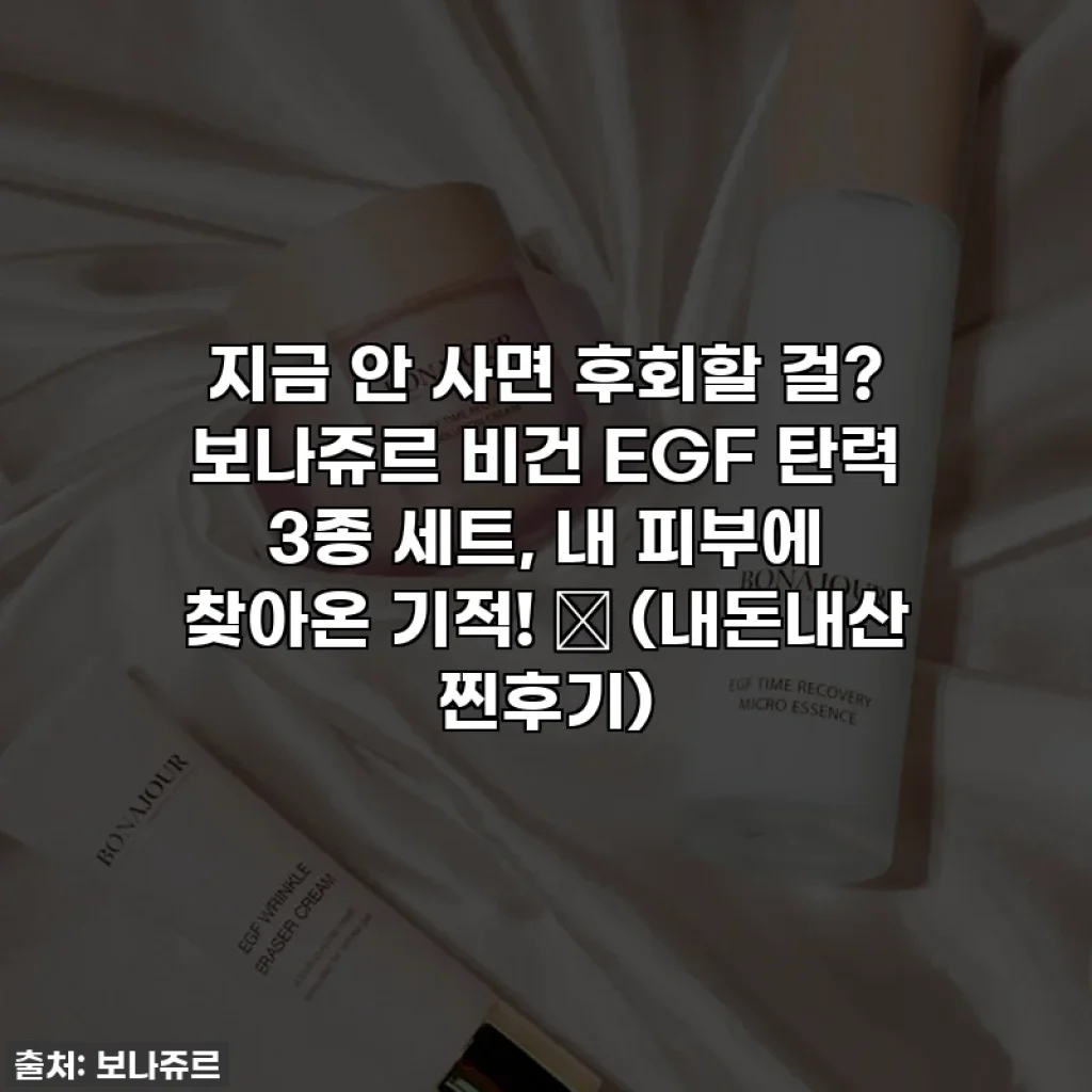 지금 안 사면 후회할 걸? 보나쥬르 비건 EGF 탄력 3종 세트, 내 피부에 찾아온 기적! ✨ (내돈내산 찐후기)