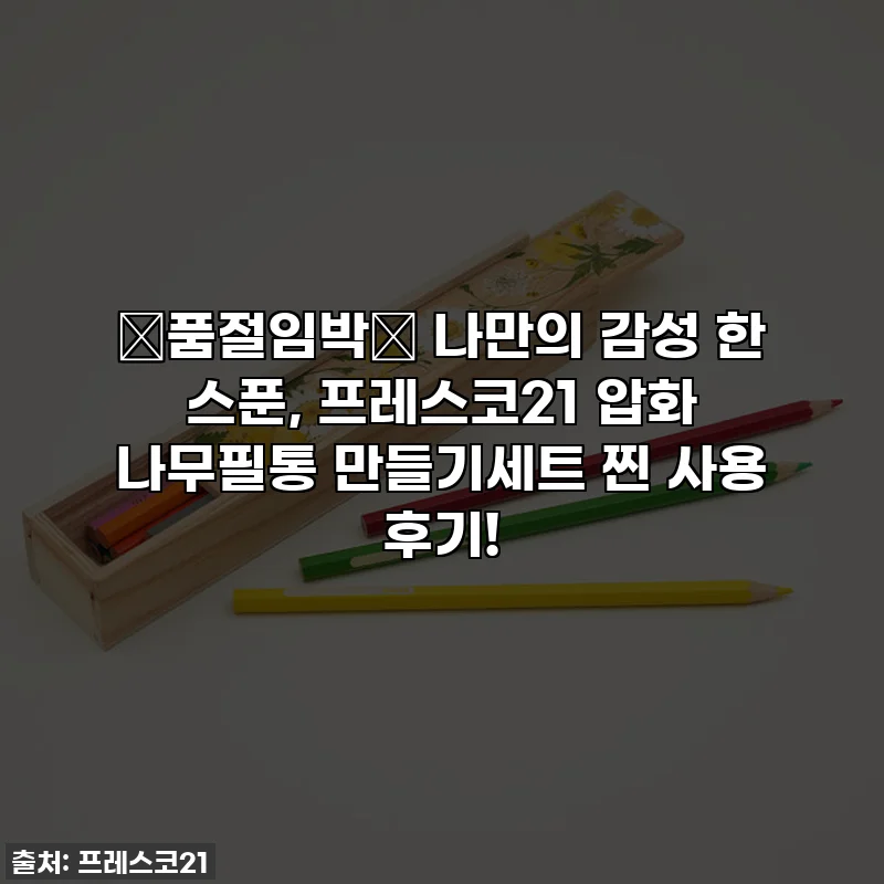 ✨품절임박✨ 나만의 감성 한 스푼, 프레스코21 압화 나무필통 만들기세트 찐 사용 후기!