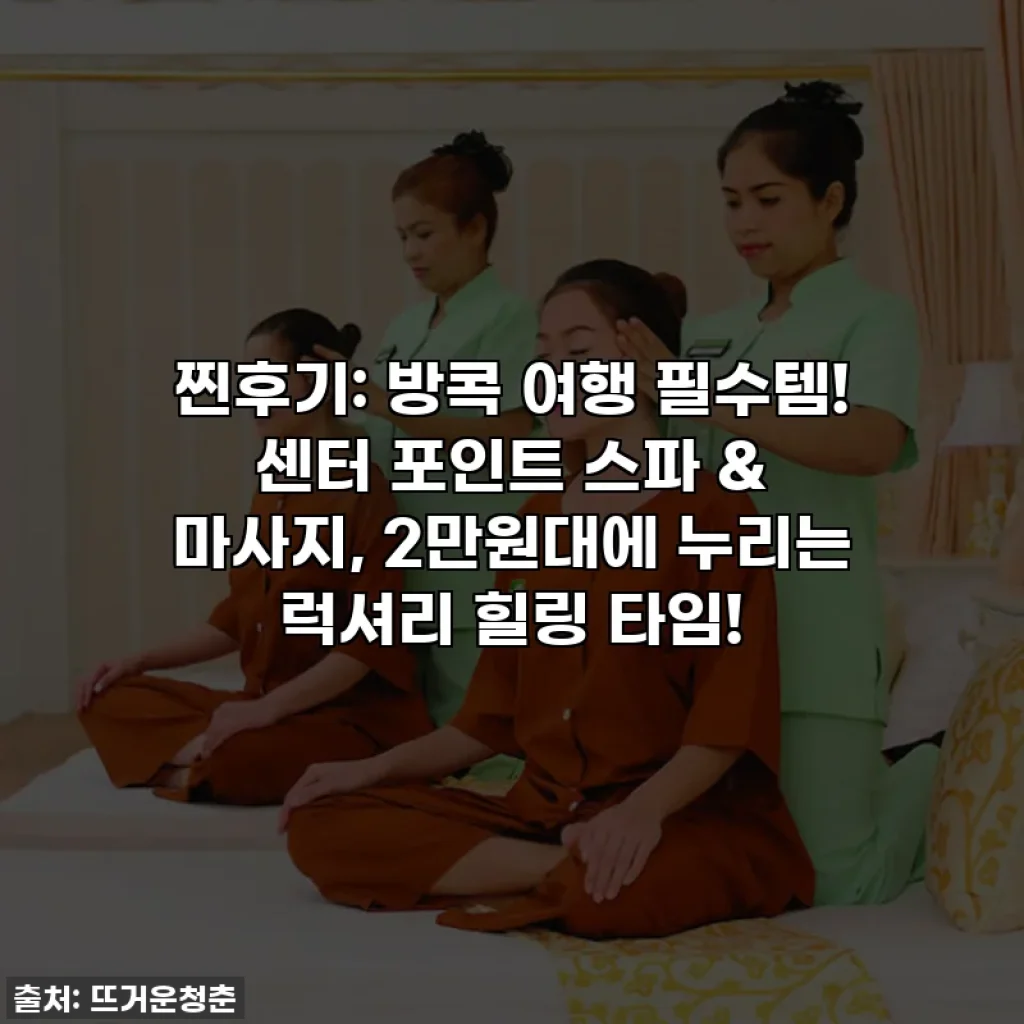 찐후기: 방콕 여행 필수템! 센터 포인트 스파 & 마사지, 2만원대에 누리는 럭셔리 힐링 타임!