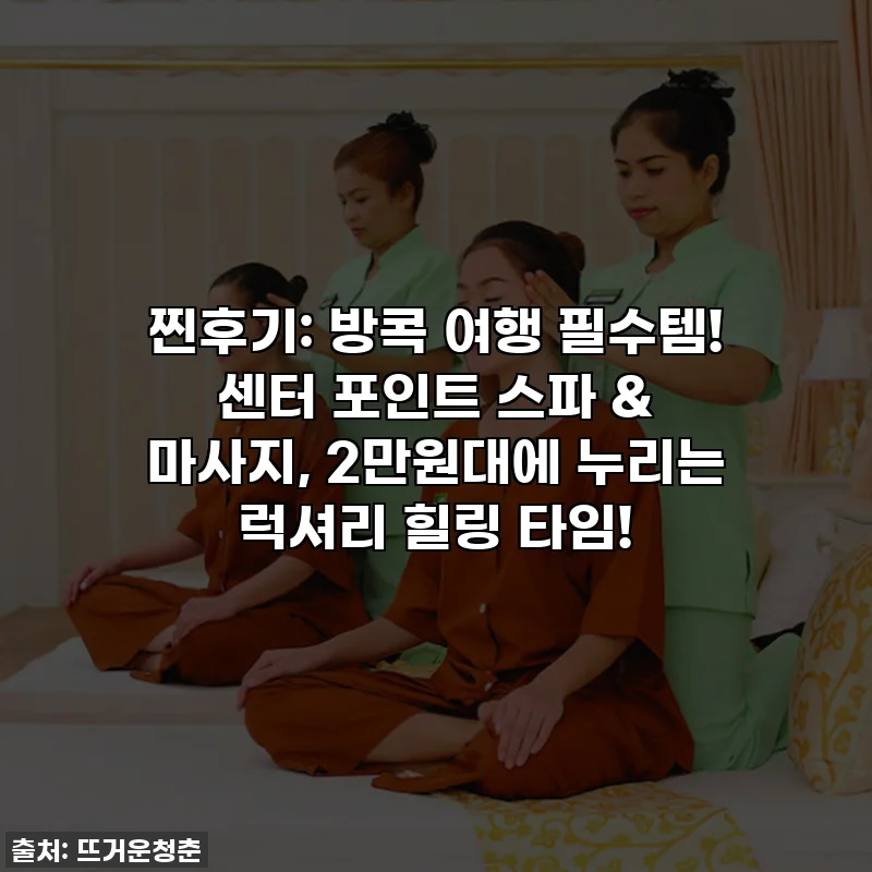찐후기: 방콕 여행 필수템! 센터 포인트 스파 & 마사지, 2만원대에 누리는 럭셔리 힐링 타임!