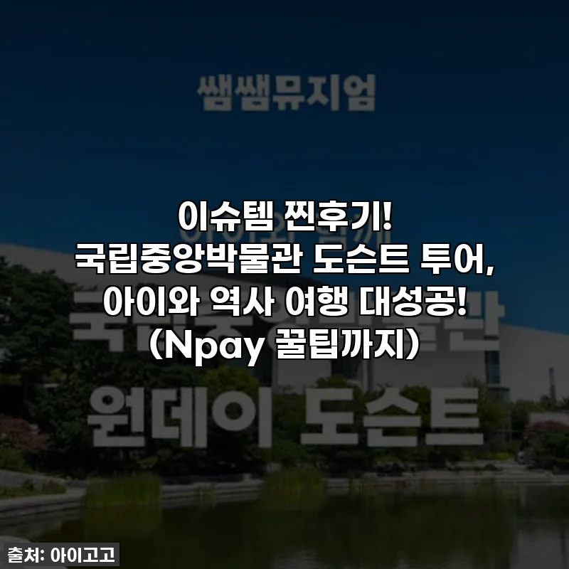 이슈템 찐후기! 국립중앙박물관 도슨트 투어, 아이와 역사 여행 대성공! (Npay 꿀팁까지)