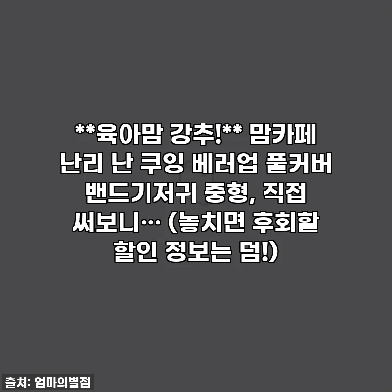 **육아맘 강추!** 맘카페 난리 난 쿠잉 베러업 풀커버 밴드기저귀 중형, 직접 써보니… (놓치면 후회할 할인 정보는 덤!)