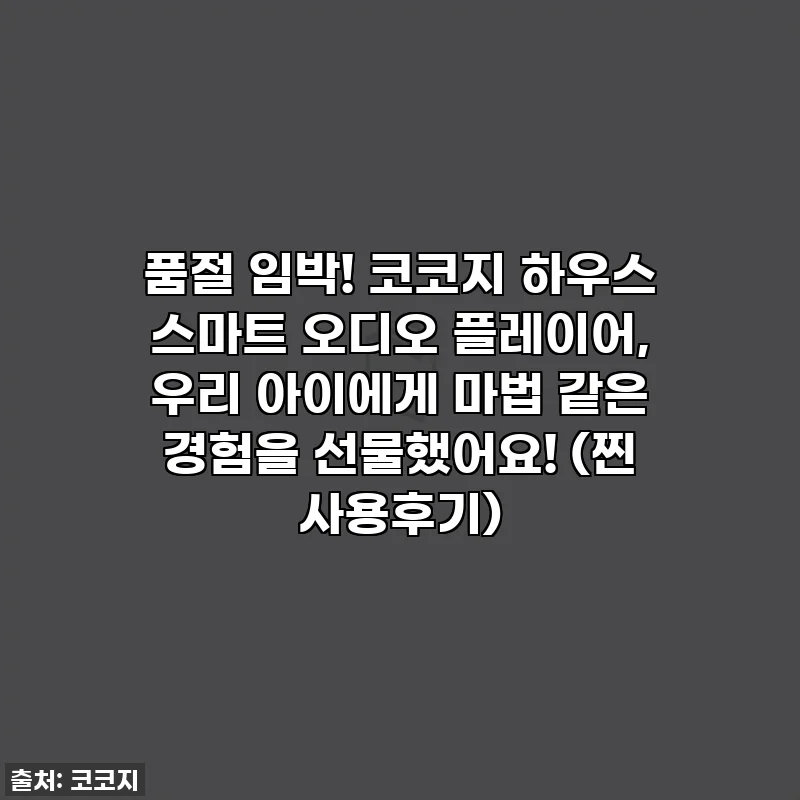 품절 임박! 코코지 하우스 스마트 오디오 플레이어, 우리 아이에게 마법 같은 경험을 선물했어요! (찐 사용후기)