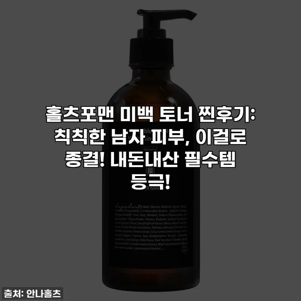 홀츠포맨 미백 토너 찐후기: 칙칙한 남자 피부, 이걸로 종결! 내돈내산 필수템 등극!