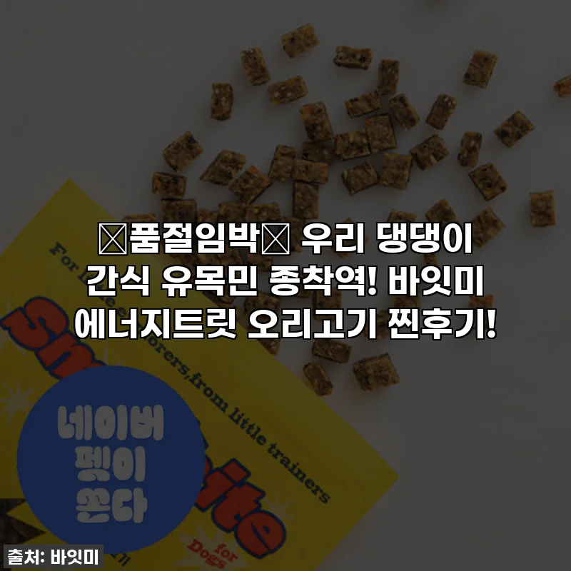 🚨품절임박🚨 우리 댕댕이 간식 유목민 종착역! 바잇미 에너지트릿 오리고기 찐후기!