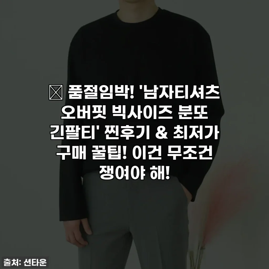 🔥 품절임박! '남자티셔츠 오버핏 빅사이즈 분또 긴팔티' 찐후기 & 최저가 구매 꿀팁! 이건 무조건 쟁여야 해!