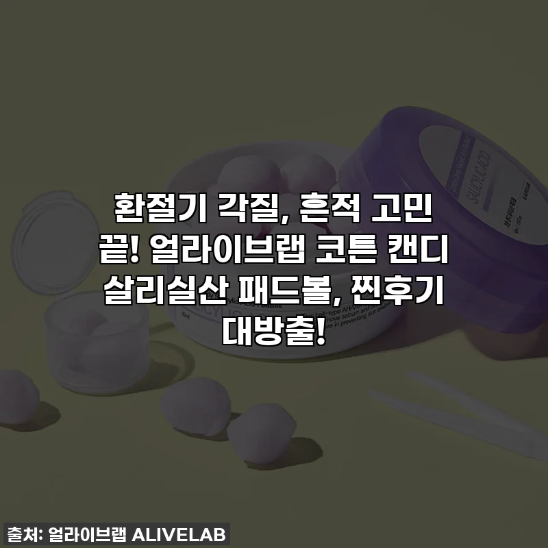 환절기 각질, 흔적 고민 끝! 얼라이브랩 코튼 캔디 살리실산 패드볼, 찐후기 대방출!