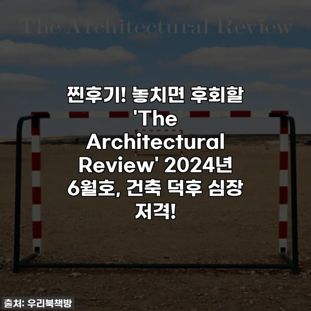 찐후기! 놓치면 후회할 'The Architectural Review' 2024년 6월호, 건축 덕후 심장 저격!