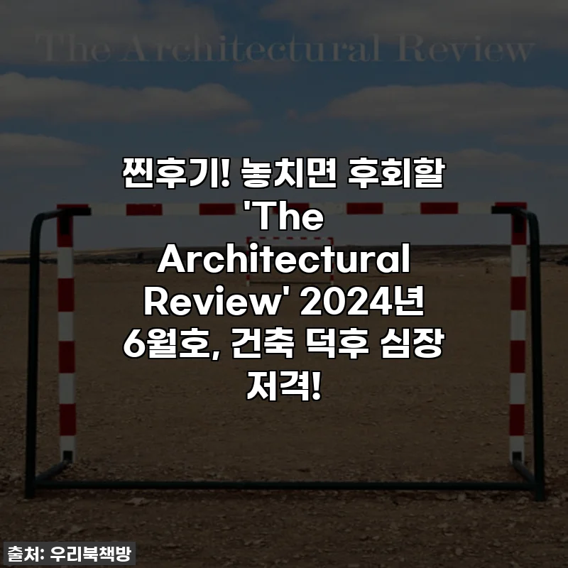 찐후기! 놓치면 후회할 'The Architectural Review' 2024년 6월호, 건축 덕후 심장 저격!