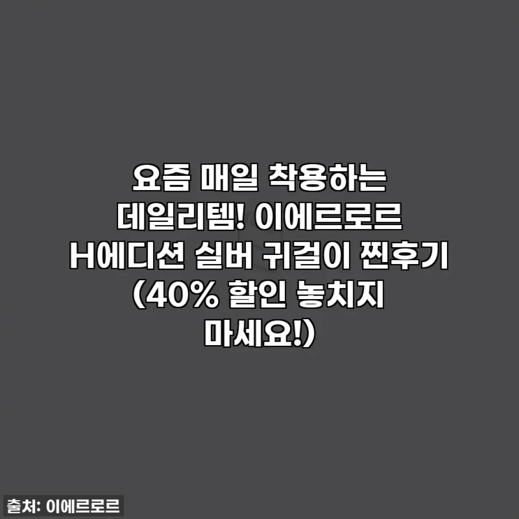 요즘 매일 착용하는 데일리템! 이에르로르 H에디션 실버 귀걸이 찐후기 (40% 할인 놓치지 마세요!)