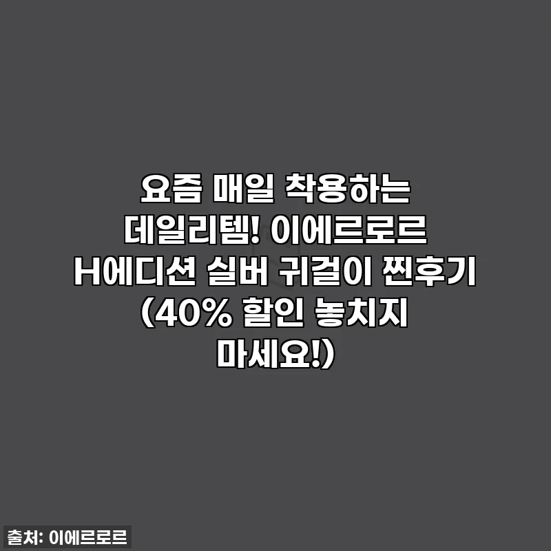 요즘 매일 착용하는 데일리템! 이에르로르 H에디션 실버 귀걸이 찐후기 (40% 할인 놓치지 마세요!)