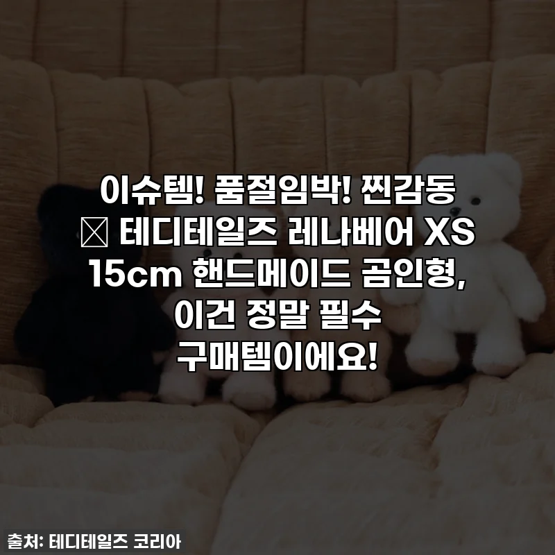 이슈템! 품절임박! 찐감동 💕 테디테일즈 레나베어 XS 15cm 핸드메이드 곰인형, 이건 정말 필수 구매템이에요!