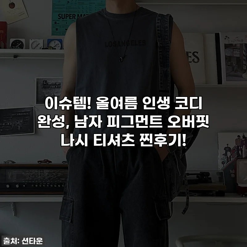 이슈템! 올여름 인생 코디 완성, 남자 피그먼트 오버핏 나시 티셔츠 찐후기!