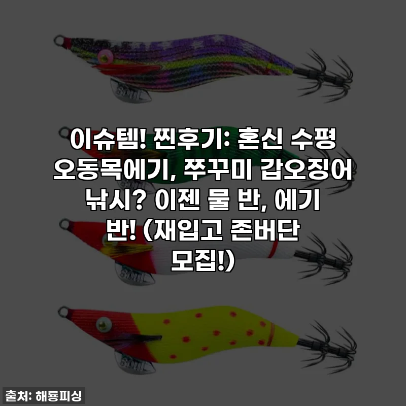 이슈템! 찐후기: 혼신 수평 오동목에기, 쭈꾸미 갑오징어 낚시? 이젠 물 반, 에기 반! (재입고 존버단 모집!)