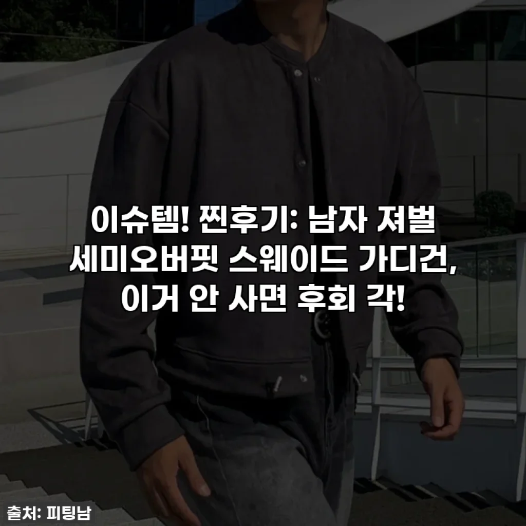 이슈템! 찐후기: 남자 져벌 세미오버핏 스웨이드 가디건, 이거 안 사면 후회 각!