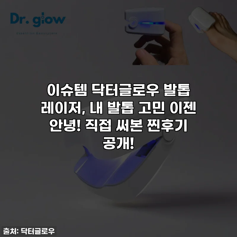 이슈템 닥터글로우 발톱 레이저, 내 발톱 고민 이젠 안녕! 직접 써본 찐후기 공개!