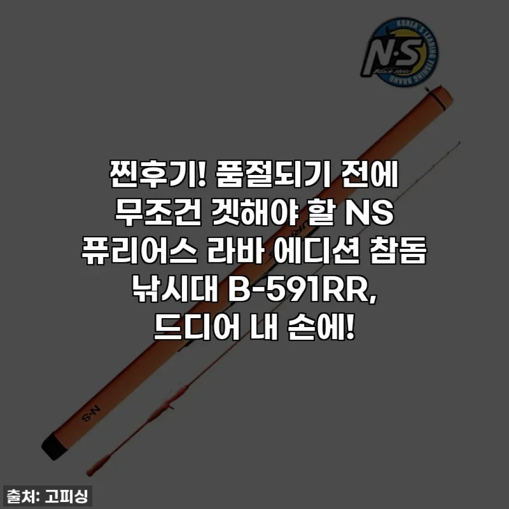 찐후기! 품절되기 전에 무조건 겟해야 할 NS 퓨리어스 라바 에디션 참돔 낚시대 B-591RR, 드디어 내 손에!