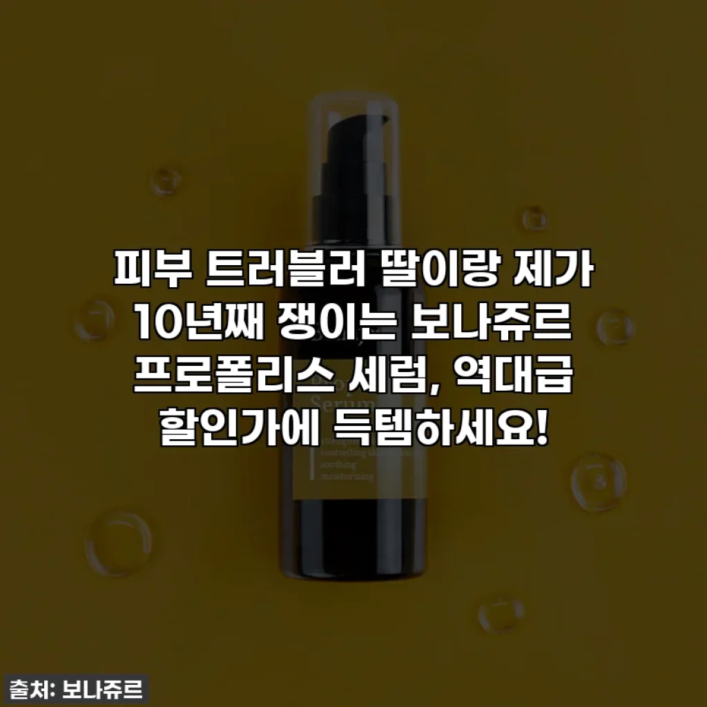 피부 트러블러 딸이랑 제가 10년째 쟁이는 보나쥬르 프로폴리스 세럼, 역대급 할인가에 득템하세요!