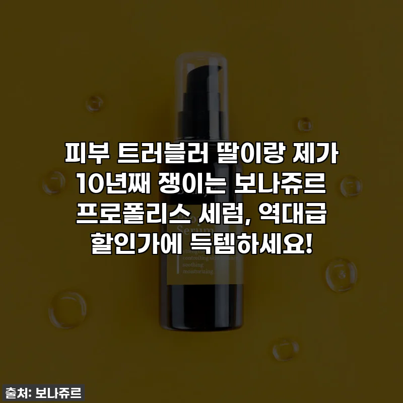 피부 트러블러 딸이랑 제가 10년째 쟁이는 보나쥬르 프로폴리스 세럼, 역대급 할인가에 득템하세요!