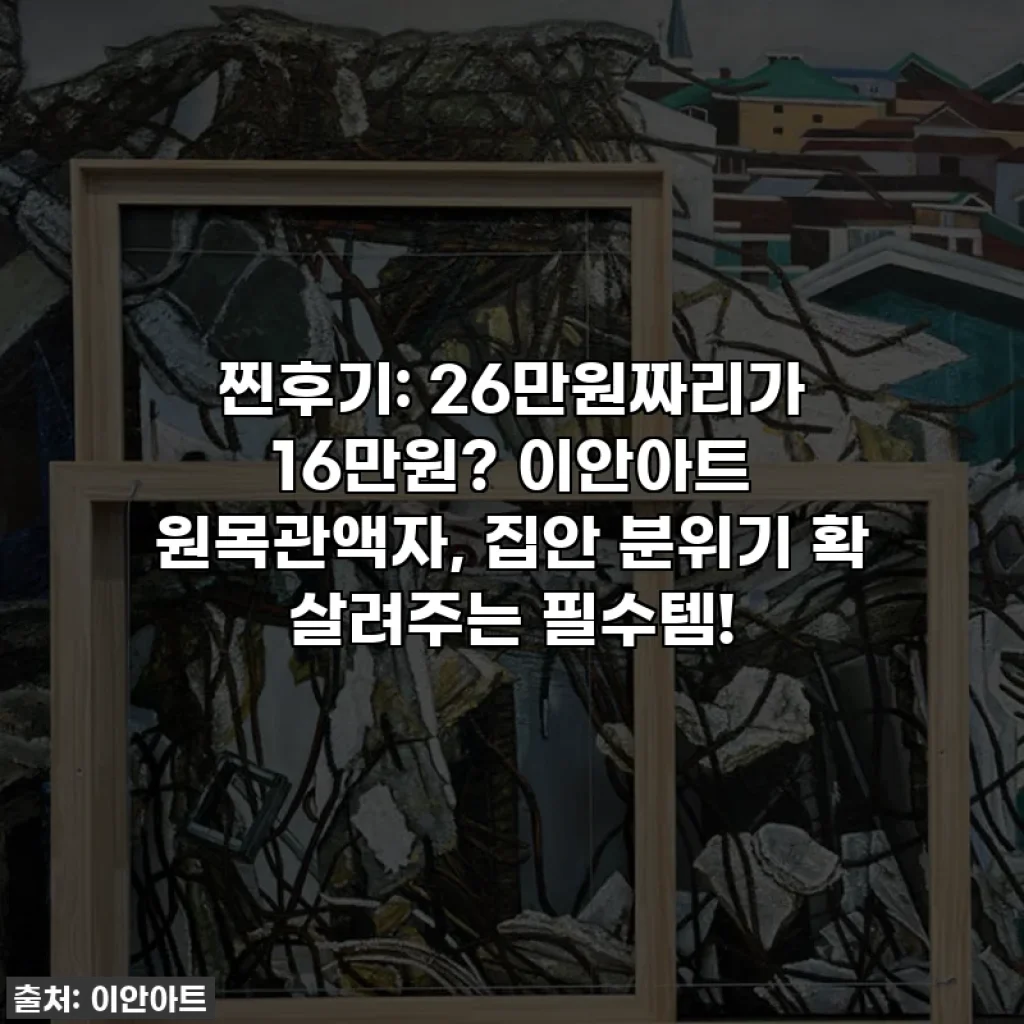 찐후기: 26만원짜리가 16만원? 이안아트 원목관액자, 집안 분위기 확 살려주는 필수템!