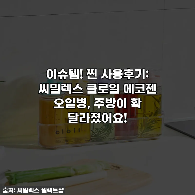 이슈템! 찐 사용후기: 씨밀렉스 클로일 에코젠 오일병, 주방이 확 달라졌어요!