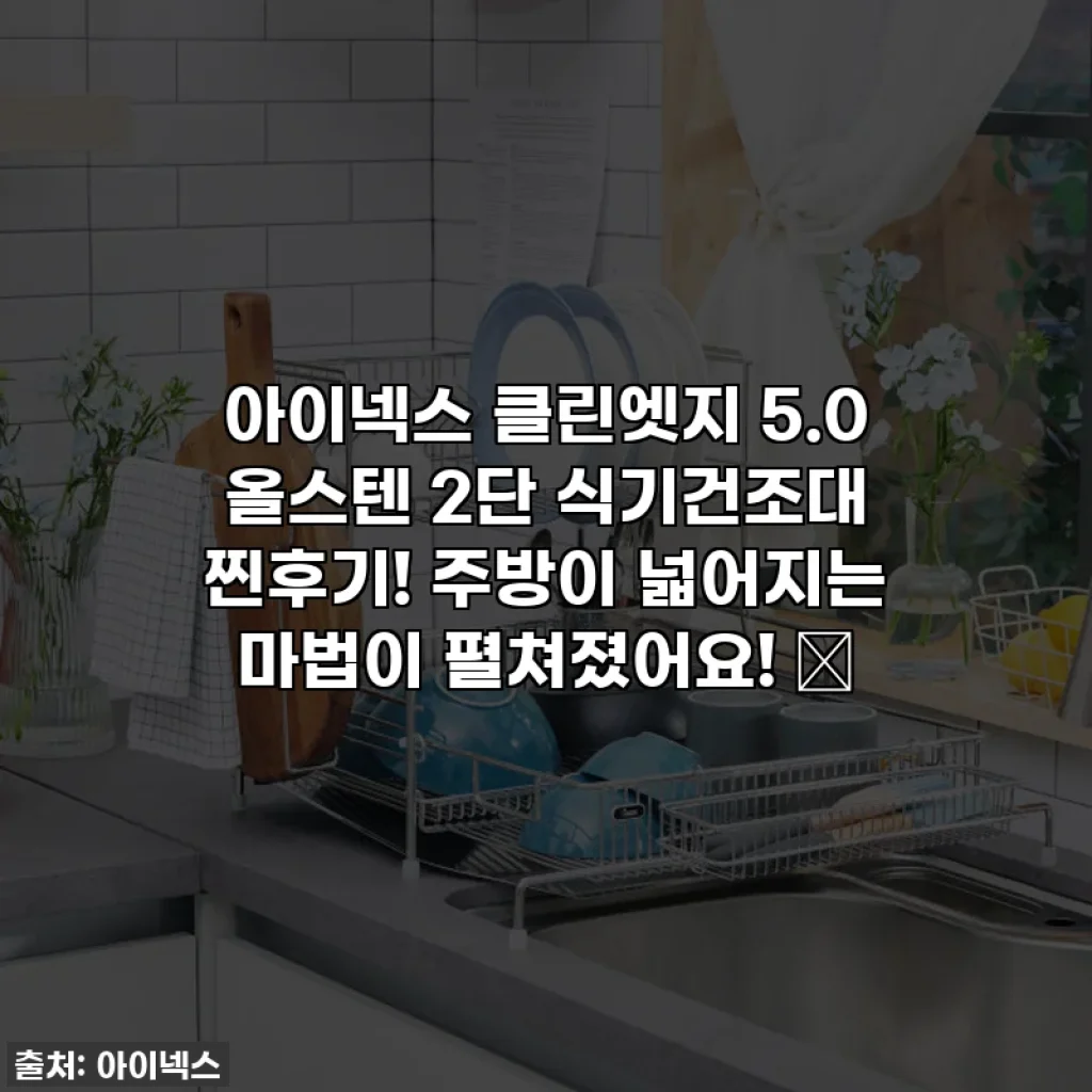 아이넥스 클린엣지 5.0 올스텐 2단 식기건조대 찐후기! 주방이 넓어지는 마법이 펼쳐졌어요! ✨