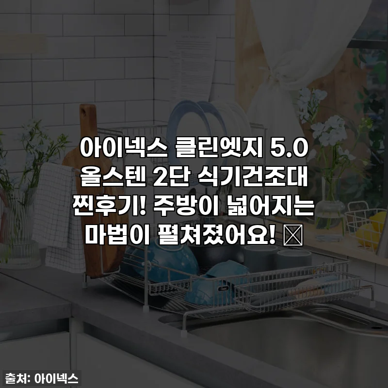 아이넥스 클린엣지 5.0 올스텐 2단 식기건조대 찐후기! 주방이 넓어지는 마법이 펼쳐졌어요! ✨