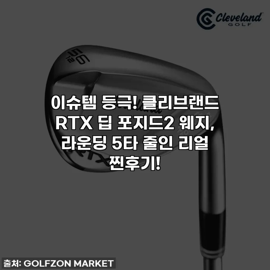 이슈템 등극! 클리브랜드 RTX 딥 포지드2 웨지, 라운딩 5타 줄인 리얼 찐후기!
