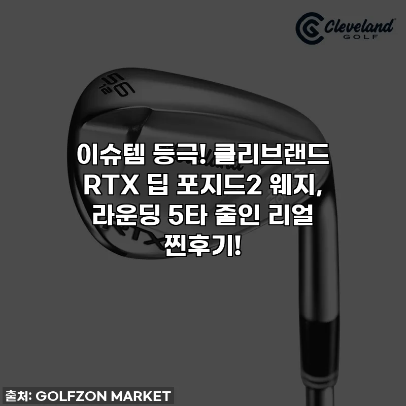 이슈템 등극! 클리브랜드 RTX 딥 포지드2 웨지, 라운딩 5타 줄인 리얼 찐후기!
