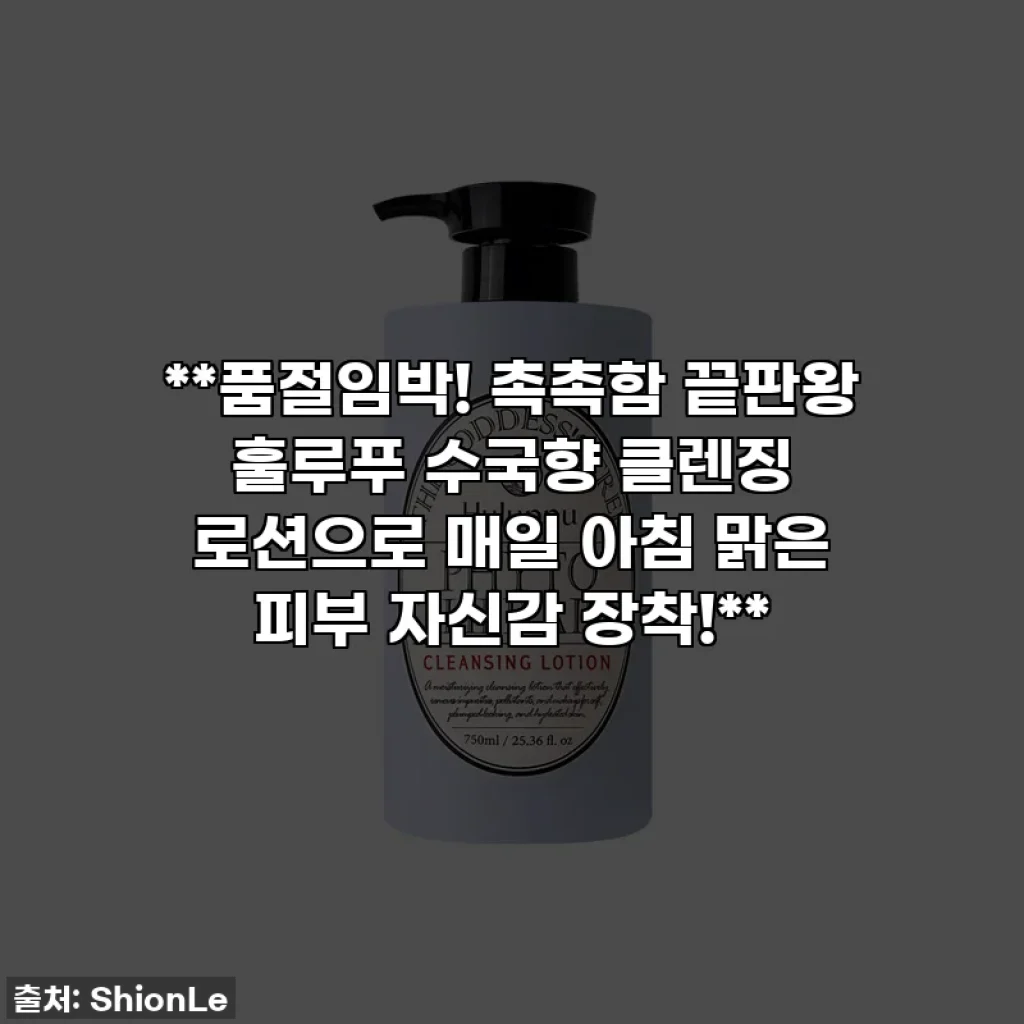 **품절임박! 촉촉함 끝판왕 훌루푸 수국향 클렌징 로션으로 매일 아침 맑은 피부 자신감 장착!**