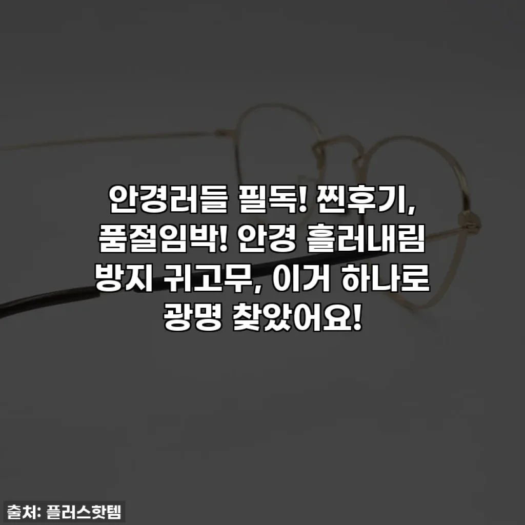 😱안경러들 필독! 찐후기, 품절임박! 안경 흘러내림 방지 귀고무, 이거 하나로 광명 찾았어요!✨