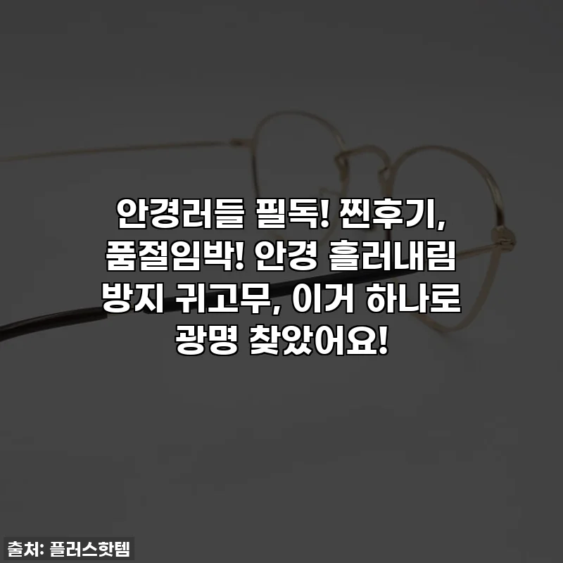 😱안경러들 필독! 찐후기, 품절임박! 안경 흘러내림 방지 귀고무, 이거 하나로 광명 찾았어요!✨