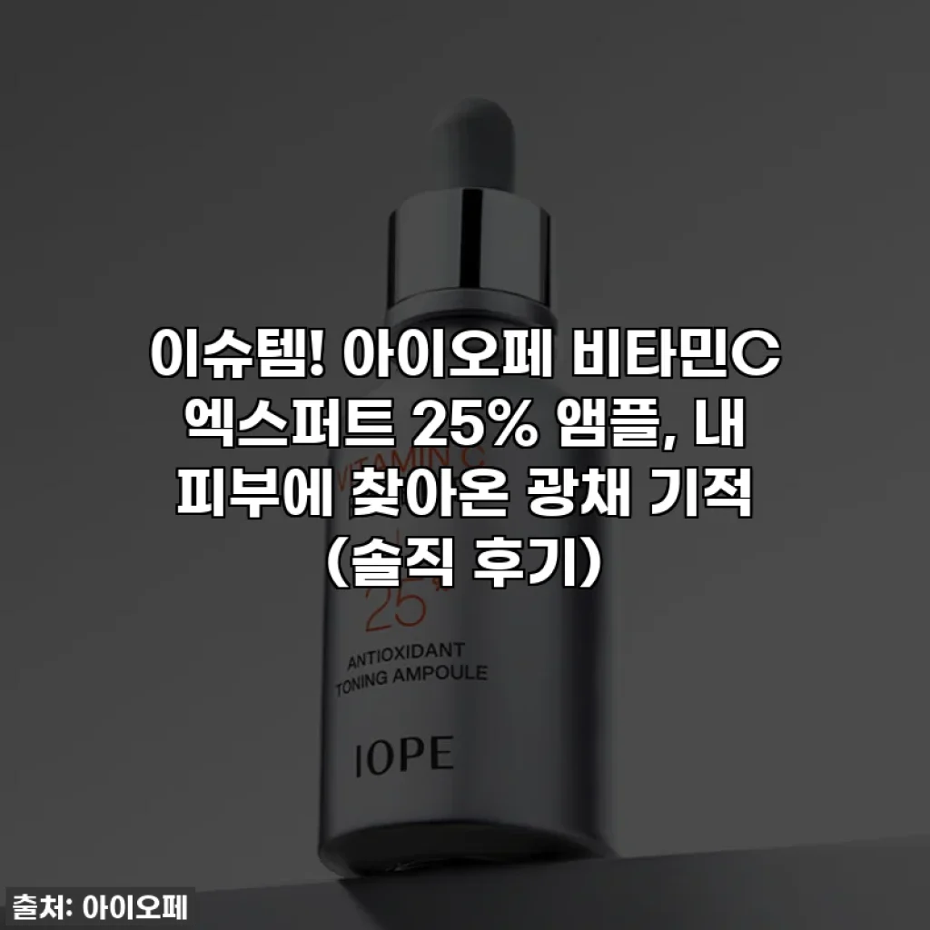 이슈템! 아이오페 비타민C 엑스퍼트 25% 앰플, 내 피부에 찾아온 광채 기적 (솔직 후기)